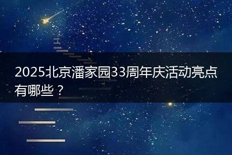 2025北京潘家园33周年庆活动亮点有哪些？
