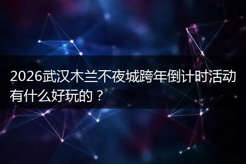 2026武汉木兰不夜城跨年倒计时活动有什么好玩的？