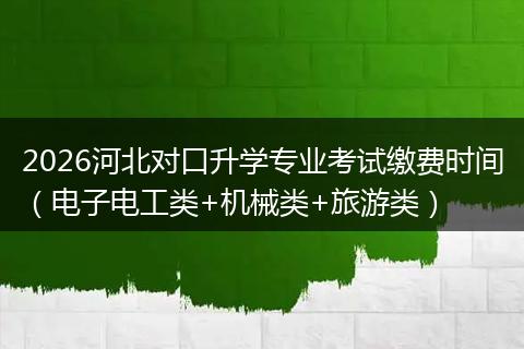2026河北对口升学专业考试缴费时间（电子电工类+机械类+旅游类）
