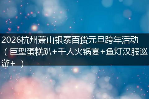 2026杭州萧山银泰百货元旦跨年活动（巨型蛋糕趴+千人火锅宴+鱼灯汉服巡游+ ）