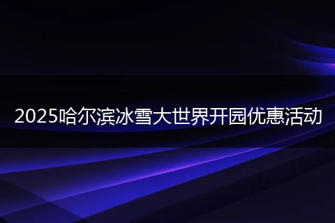 2025哈尔滨冰雪大世界开园优惠活动