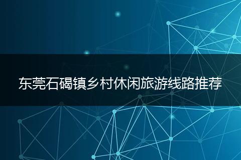 东莞石碣镇乡村休闲旅游线路推荐