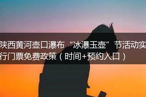 陕西黄河壶口瀑布“冰瀑玉壶”节活动实行门票免费政策（时间+预约入口）