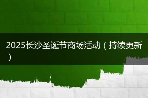 2025长沙圣诞节商场活动（持续更新）