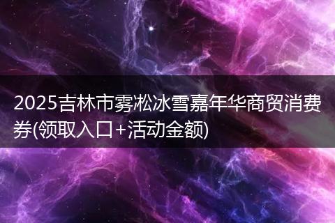 2025吉林市雾凇冰雪嘉年华商贸消费券(领取入口+活动金额)