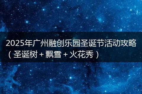 2025年广州融创乐园圣诞节活动攻略（圣诞树＋飘雪＋火花秀）