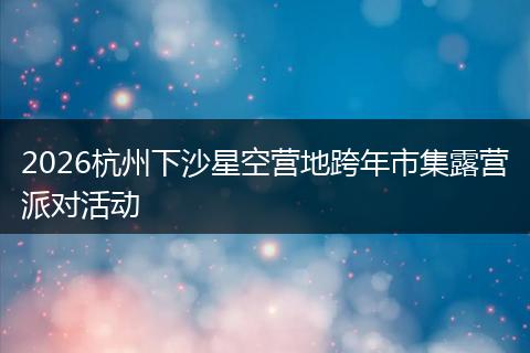 2026杭州下沙星空营地跨年市集露营派对活动