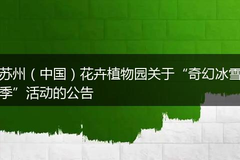 苏州（中国）花卉植物园关于“奇幻冰雪季”活动的公告