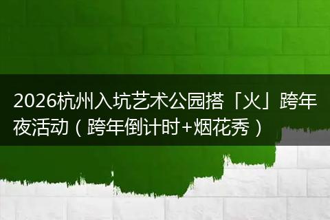 2026杭州入坑艺术公园搭「火」跨年夜活动（跨年倒计时+烟花秀）