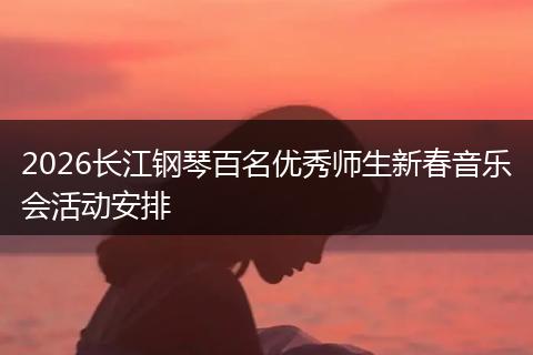2026长江钢琴百名优秀师生新春音乐会活动安排