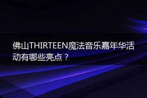 佛山THIRTEEN魔法音乐嘉年华活动有哪些亮点？