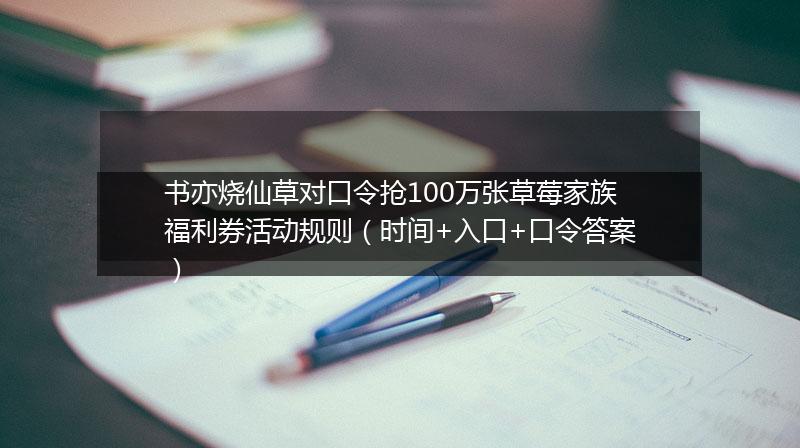 书亦烧仙草对口令抢100万张草莓家族福利券活动规则（时间+入口+口令答案）