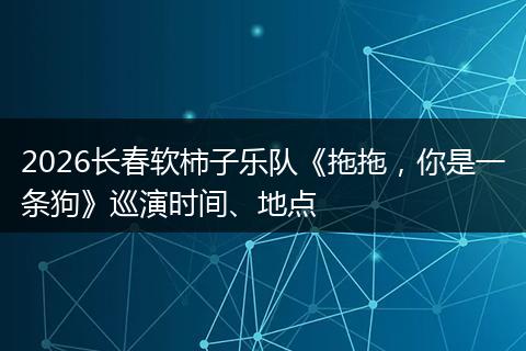 2026长春软柿子乐队《拖拖，你是一条狗》巡演时间、地点