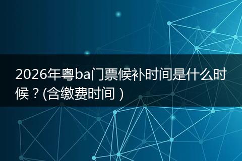 2026年粤ba门票候补时间是什么时候？(含缴费时间）