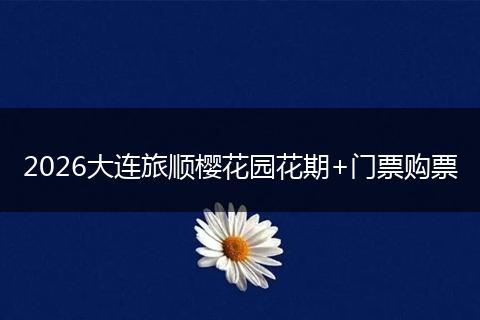 2026大连旅顺樱花园花期+门票购票