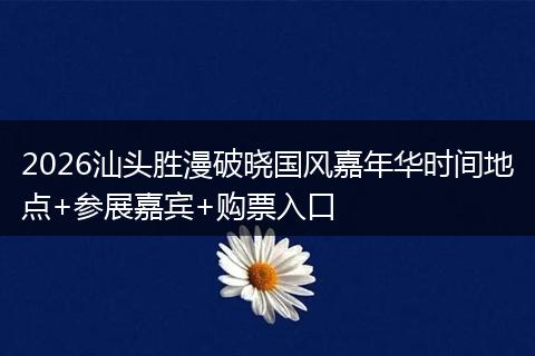 2026汕头胜漫破晓国风嘉年华时间地点+参展嘉宾+购票入口