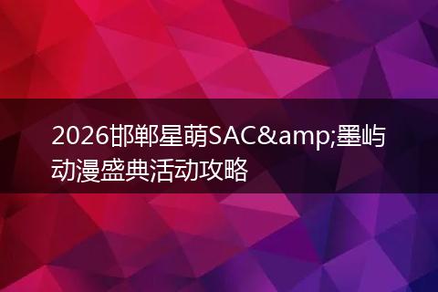 2026邯郸星萌SAC&墨屿动漫盛典活动攻略