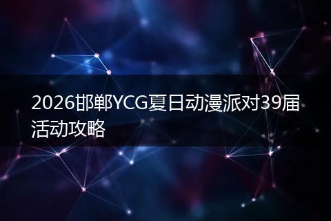 2026邯郸YCG夏日动漫派对39届活动攻略