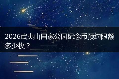 2026武夷山国家公园纪念币预约限额多少枚？