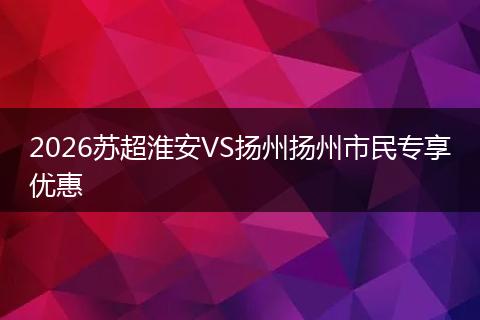 2026苏超淮安VS扬州扬州市民专享优惠