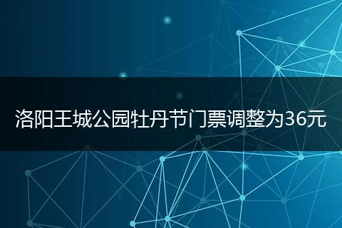 洛阳王城公园牡丹节门票调整为36元