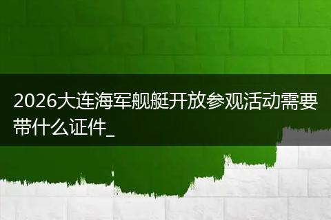 2026大连海军舰艇开放参观活动需要带什么证件_