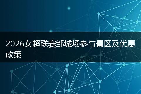2026女超联赛邹城场参与景区及优惠政策