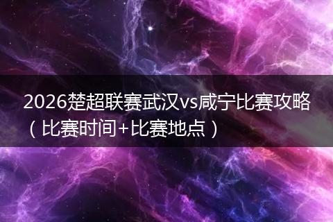 2026楚超联赛武汉vs咸宁比赛攻略（比赛时间+比赛地点）