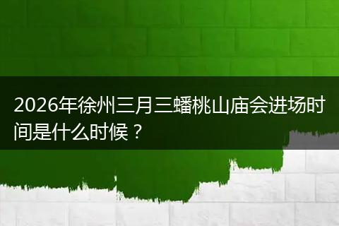 2026年徐州三月三蟠桃山庙会进场时间是什么时候？