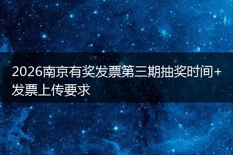 2026南京有奖发票第三期抽奖时间+发票上传要求