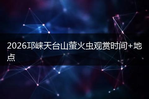 2026邛崃天台山萤火虫观赏时间+地点