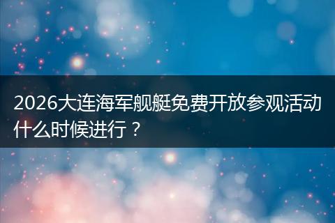 2026大连海军舰艇免费开放参观活动什么时候进行？