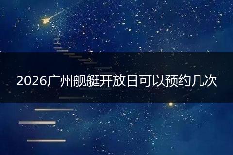 2026广州舰艇开放日可以预约几次