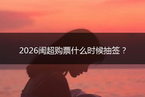 2026闽超购票什么时候抽签？