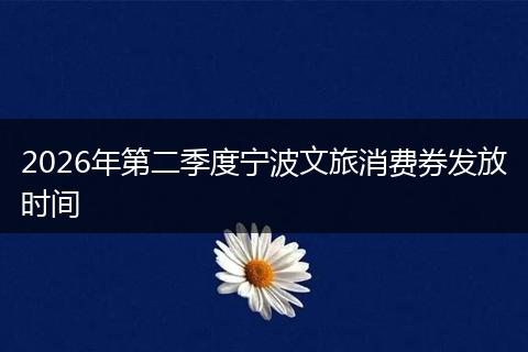 2026年第二季度宁波文旅消费券发放时间