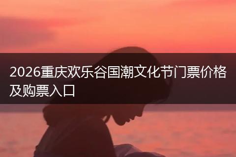 2026重庆欢乐谷国潮文化节门票价格及购票入口