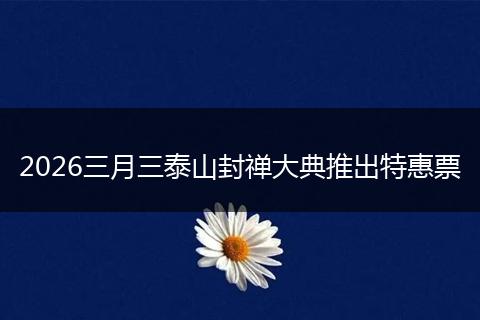 2026三月三泰山封禅大典推出特惠票