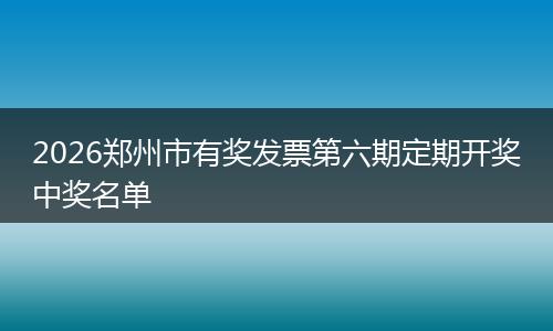 2026郑州市有奖发票第六期定期开奖中奖名单