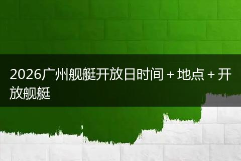 2026广州舰艇开放日时间＋地点＋开放舰艇