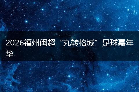 2026福州闽超“丸转榕城”足球嘉年华