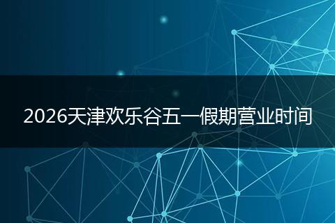 2026天津欢乐谷五一假期营业时间