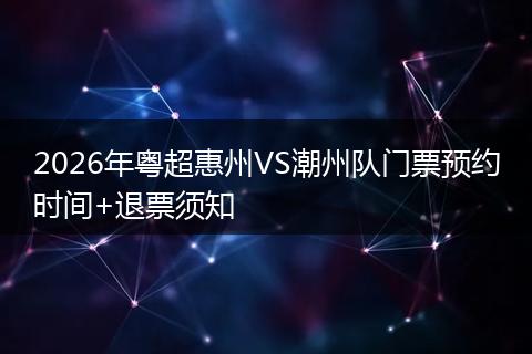 2026年粤超惠州VS潮州队门票预约时间+退票须知