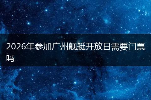 2026年参加广州舰艇开放日需要门票吗