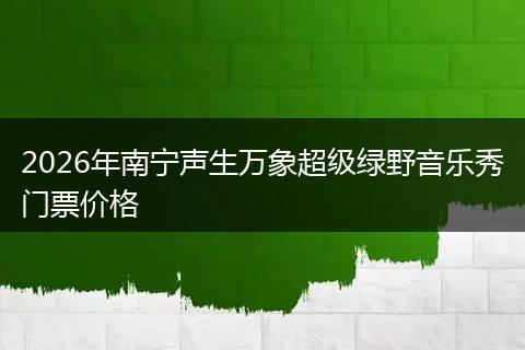 2026年南宁声生万象超级绿野音乐秀门票价格