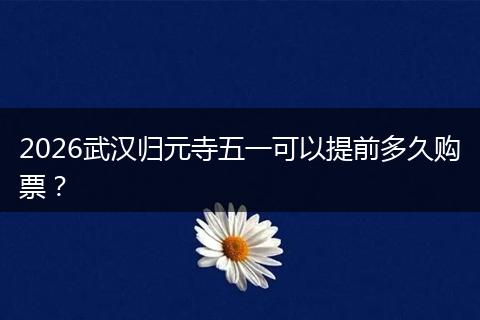 2026武汉归元寺五一可以提前多久购票？