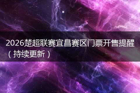 2026楚超联赛宜昌赛区门票开售提醒（持续更新）