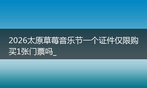 2026太原草莓音乐节一个证件仅限购买1张门票吗_