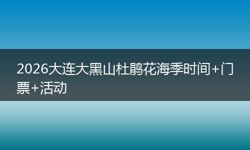 2026大连大黑山杜鹃花海季时间+门票+活动