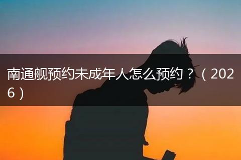 南通舰预约未成年人怎么预约？（2026）