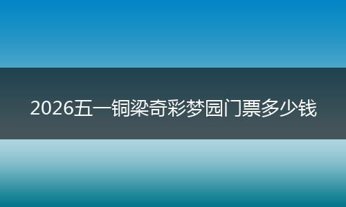 2026五一铜梁奇彩梦园门票多少钱
